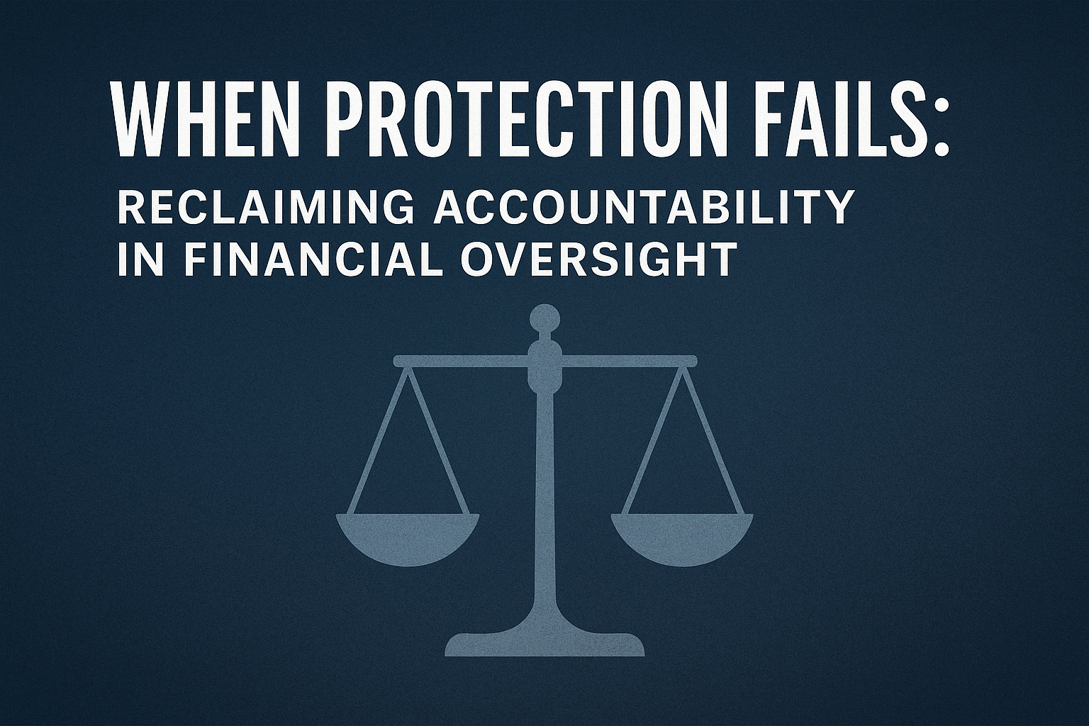 When Protection Fails: Reclaiming Accountability in Financial Oversight