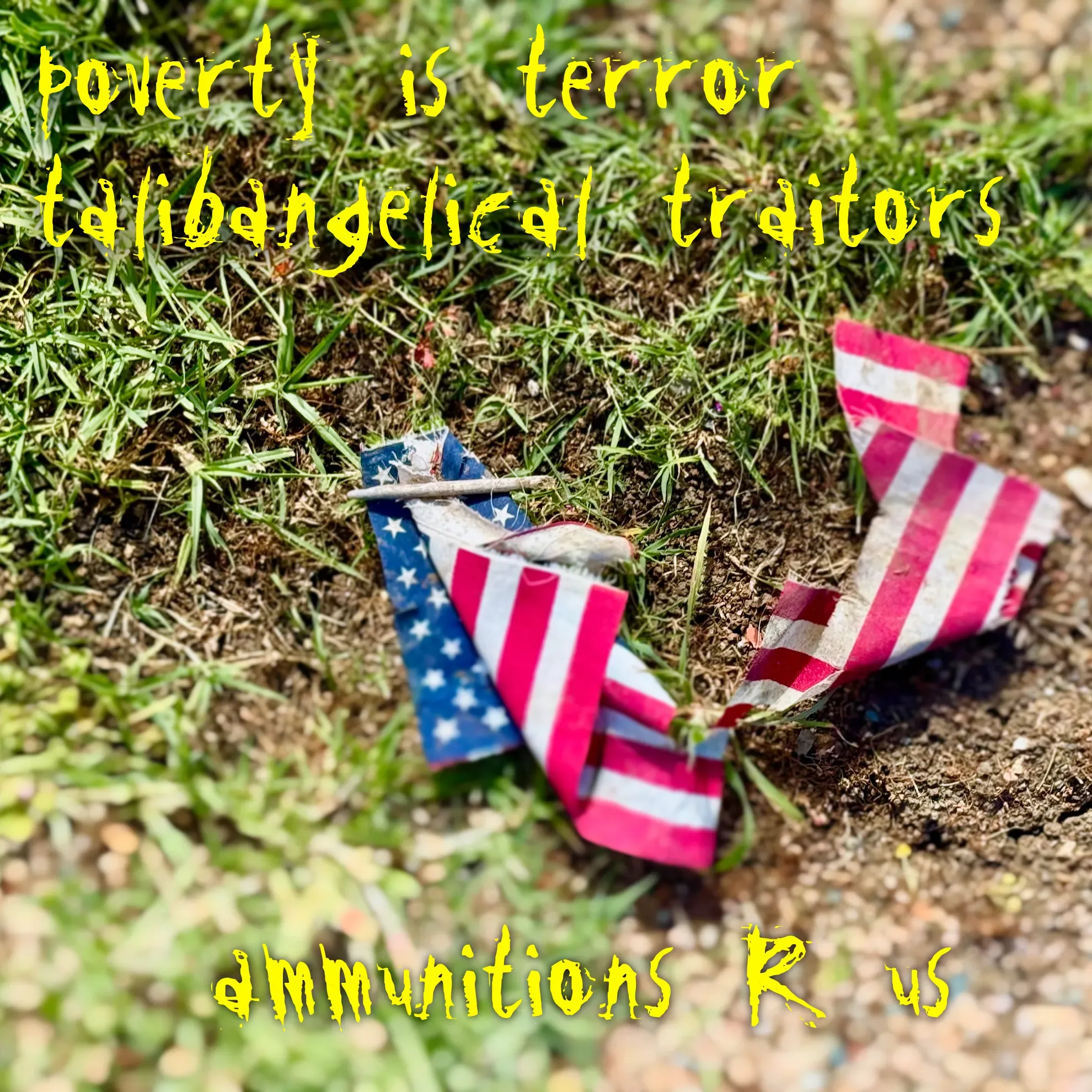 Photo of a torn up american flag on the ground, with the words, "poverty is terror, talibangelical traitors, ammunitions R us."